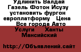 Удлинить Валдай Газель Фотон Исузу  установить фургон, европлатформу › Цена ­ 1 - Все города Авто » Услуги   . Ханты-Мансийский